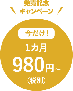 発売記念キャンペーン 今だけ！ 1カ月 980円～（税別）